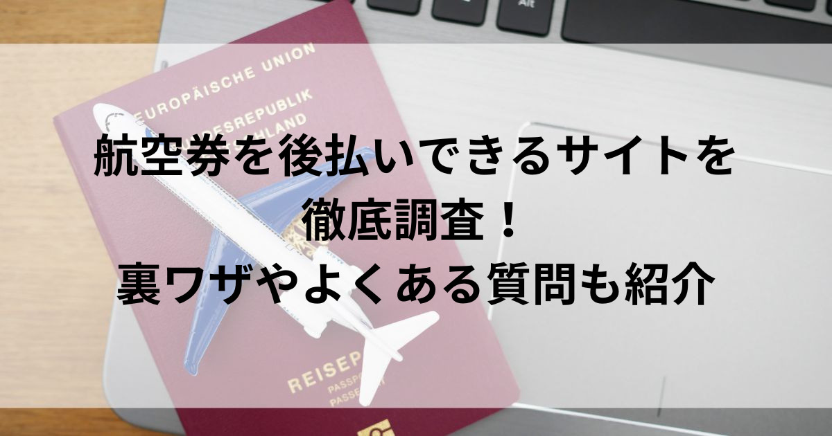 航空券を後払いできるサイトを徹底調査！裏ワザやよくある質問も紹介の画像